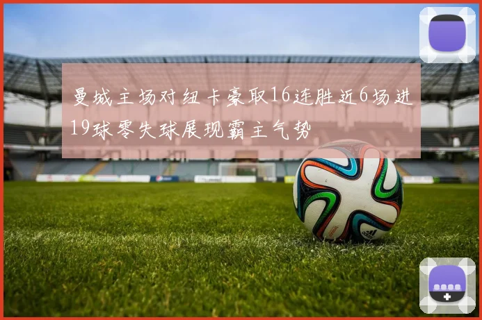 曼城主场对纽卡豪取16连胜近6场进19球零失球展现霸主气势