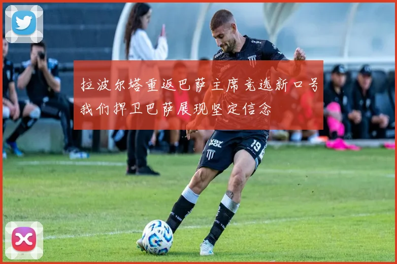 拉波尔塔重返巴萨主席竞选新口号我们捍卫巴萨展现坚定信念