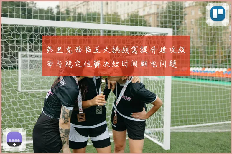 弗里克面临五大挑战需提升进攻效率与稳定性解决短时间断电问题