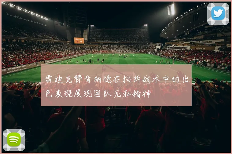 雷迪克赞肯纳德在挡拆战术中的出色表现展现团队无私精神