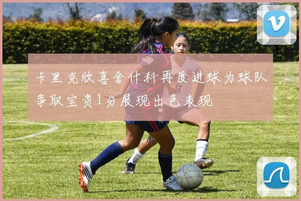 卡里克欣喜舍什科再度进球为球队争取宝贵1分展现出色表现