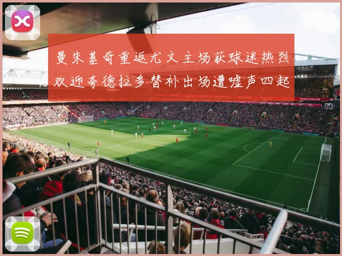 曼朱基奇重返尤文主场获球迷热烈欢迎夸德拉多替补出场遭嘘声四起