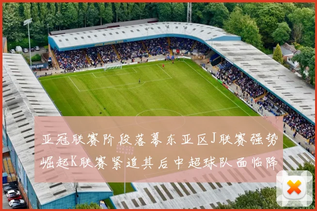 亚冠联赛阶段落幕东亚区J联赛强势崛起K联赛紧追其后中超球队面临降级危机