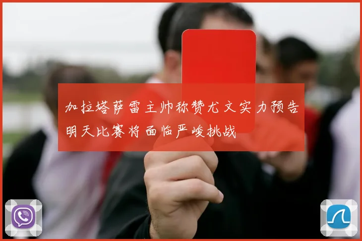 加拉塔萨雷主帅称赞尤文实力预告明天比赛将面临严峻挑战
