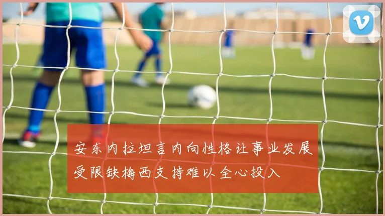 安东内拉坦言内向性格让事业发展受限缺梅西支持难以全心投入