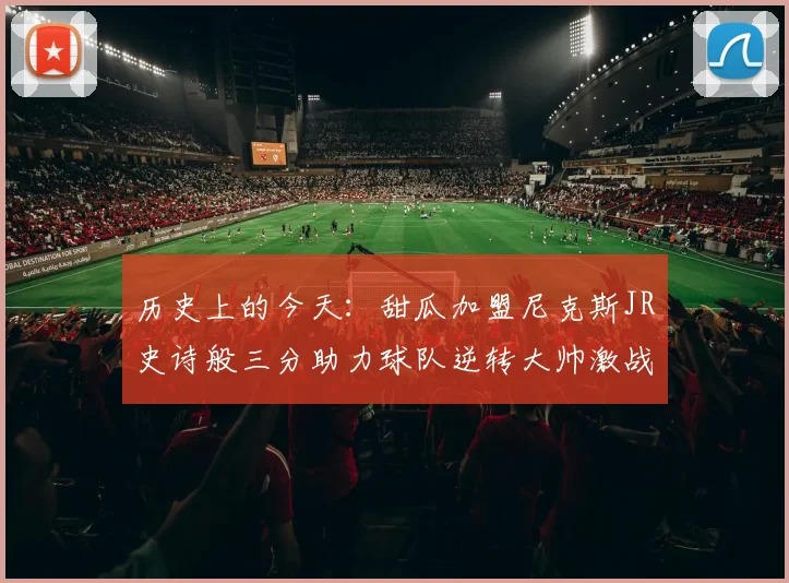 历史上的今天：甜瓜加盟尼克斯JR史诗般三分助力球队逆转大帅激战指环王