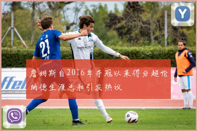 詹姆斯自2016年夺冠以来得分超伦纳德生涯总和引发热议