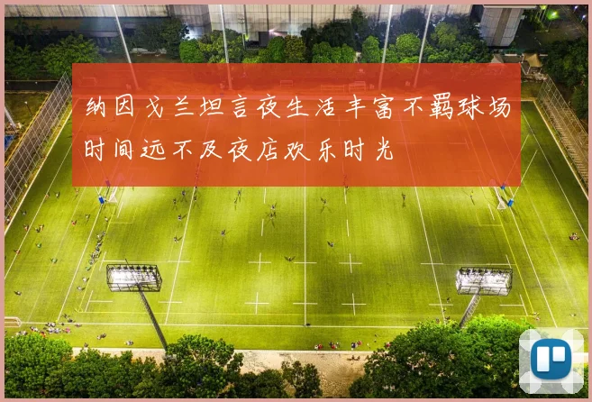 纳因戈兰坦言夜生活丰富不羁球场时间远不及夜店欢乐时光