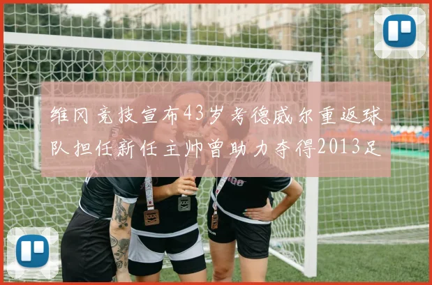 维冈竞技宣布43岁考德威尔重返球队担任新任主帅曾助力夺得2013足总杯