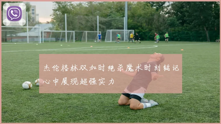 杰伦格林双加时绝杀魔术时刻铭记心中展现超强实力