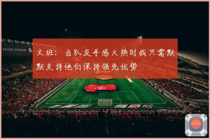 文班：当队友手感火热时我只需默默支持他们保持领先优势