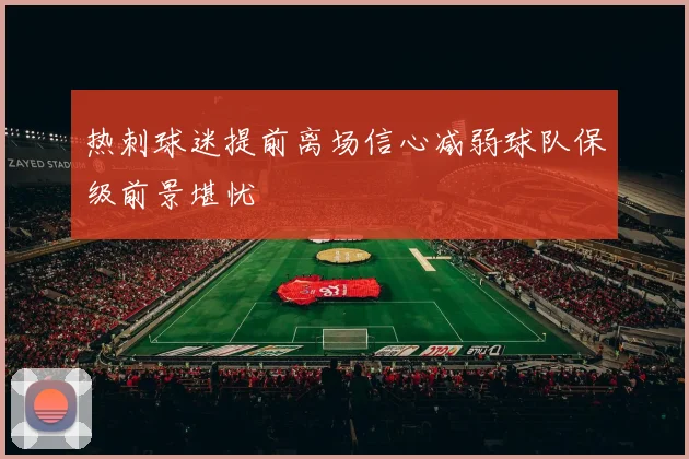 热刺球迷提前离场信心减弱球队保级前景堪忧