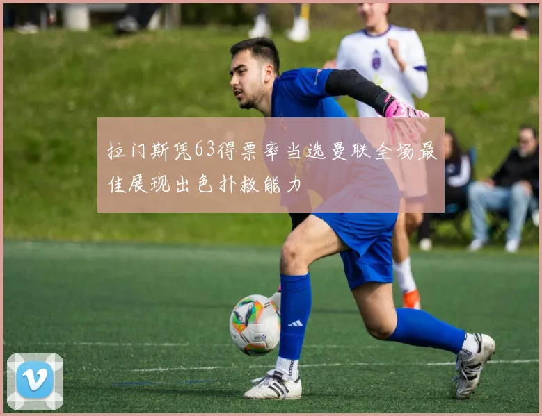 拉门斯凭63得票率当选曼联全场最佳展现出色扑救能力