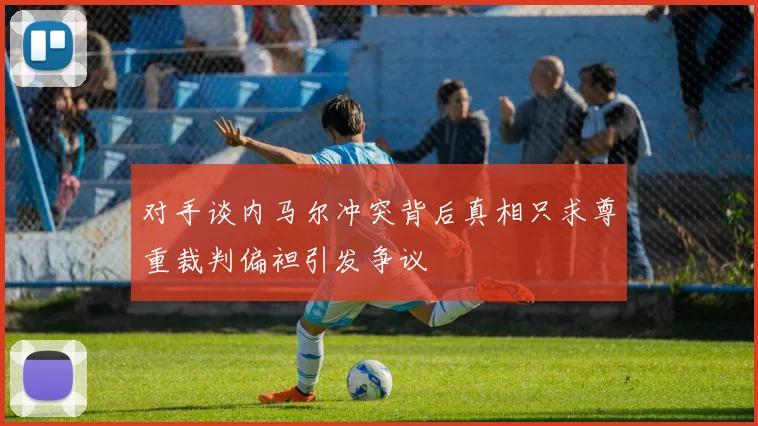 对手谈内马尔冲突背后真相只求尊重裁判偏袒引发争议