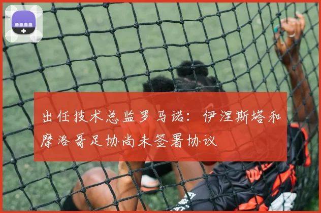 出任技术总监罗马诺：伊涅斯塔和摩洛哥足协尚未签署协议