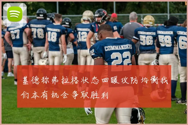 基德称弗拉格状态回暖攻防均衡我们本有机会争取胜利