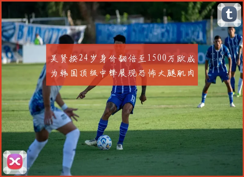 吴贤揆24岁身价翻倍至1500万欧成为韩国顶级中锋展现恐怖大腿肌肉