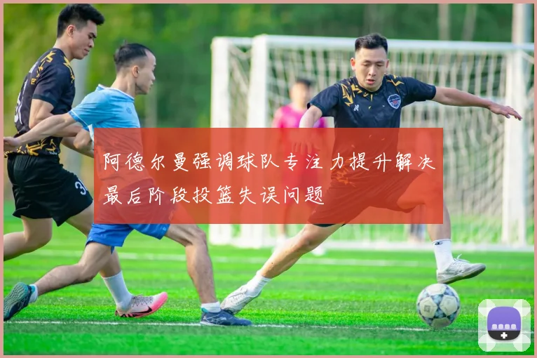 阿德尔曼强调球队专注力提升解决最后阶段投篮失误问题
