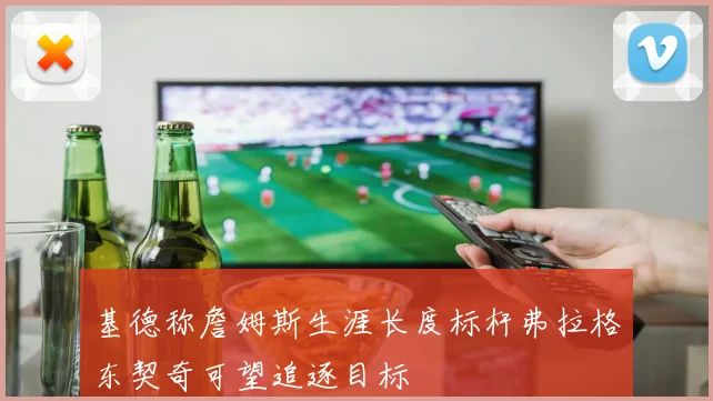 基德称詹姆斯生涯长度标杆弗拉格东契奇可望追逐目标